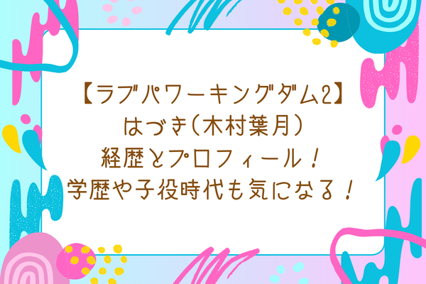 【ラブパワーキングダム2】はづき(木村葉月)経歴とプロフィール！学歴や子役時代も気になる！