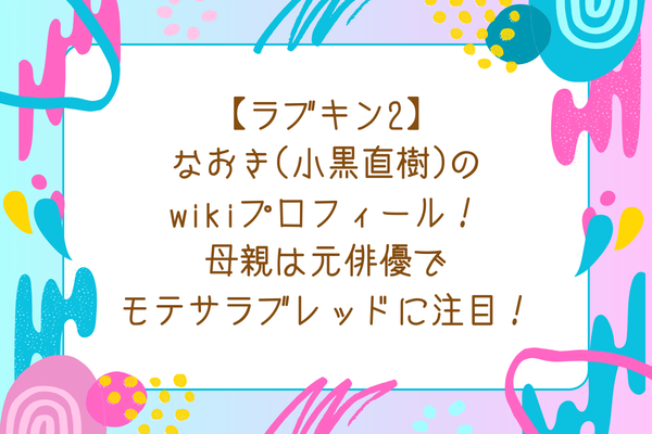 【ラブキン2】なおき(小黒直樹)のwikiプロフィール！母親は元俳優でモテサラブレッドに注目！