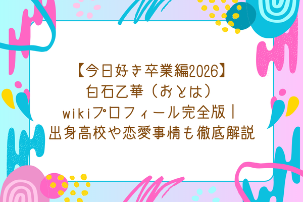 【今日好き卒業編2026】白石乙華（おとは）wikiプロフィール完全版｜出身高校や恋愛事情も徹底解説