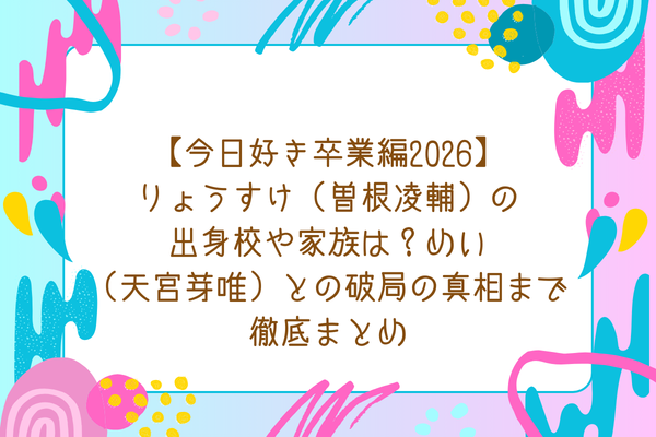 【今日好き卒業編2026】りょうすけ（曽根凌輔）の出身校や家族は？めい（天宮芽唯）との破局の真相まで徹底まとめ